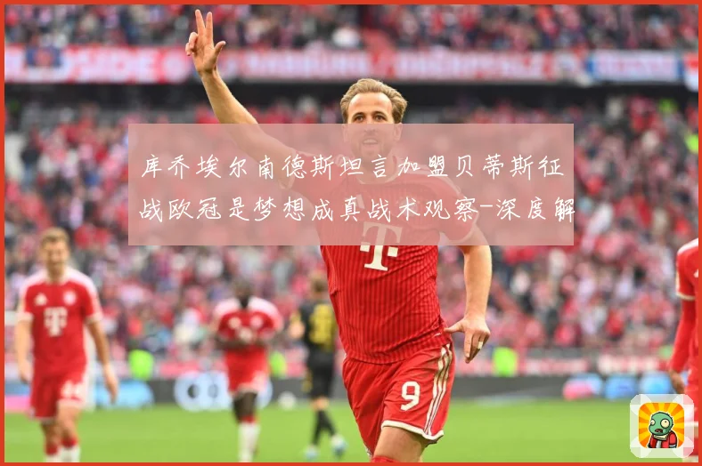 库乔埃尔南德斯坦言加盟贝蒂斯征战欧冠是梦想成真战术观察-深度解析