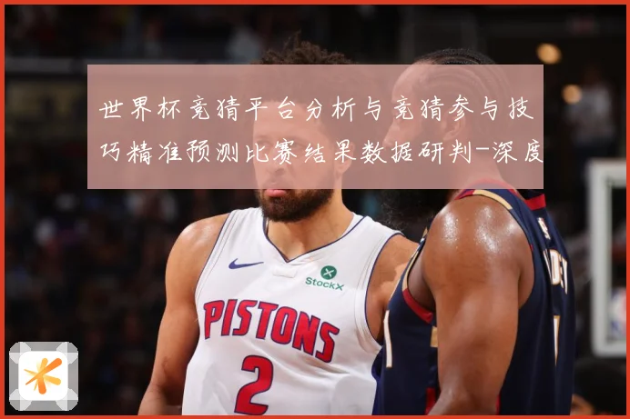 世界杯竞猜平台分析与竞猜参与技巧精准预测比赛结果数据研判-深度解析