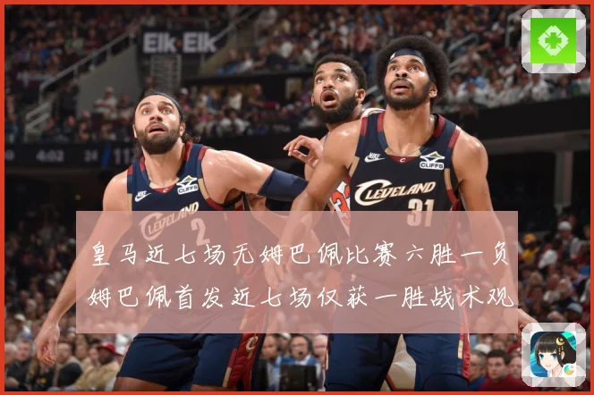 皇马近七场无姆巴佩比赛六胜一负姆巴佩首发近七场仅获一胜战术观察-深度解析