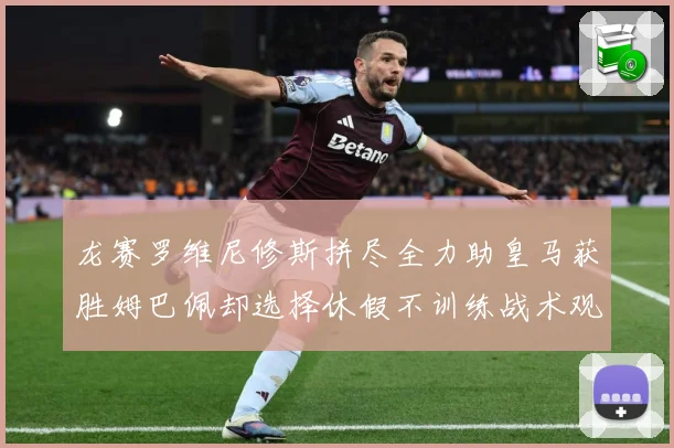 龙赛罗维尼修斯拼尽全力助皇马获胜姆巴佩却选择休假不训练战术观察-深度解析
