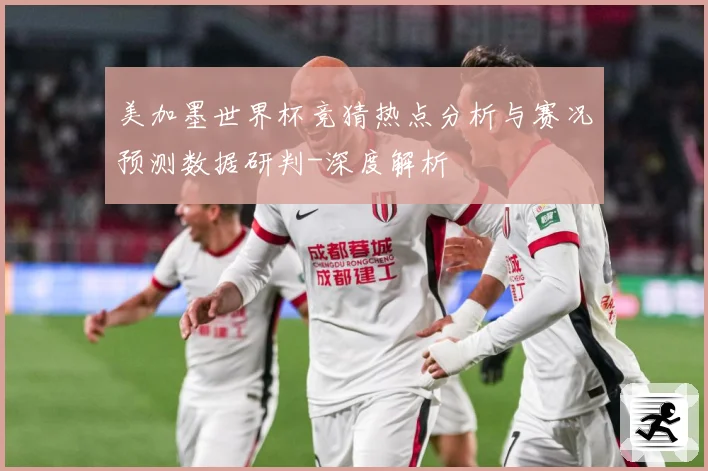 美加墨世界杯竞猜热点分析与赛况预测数据研判-深度解析