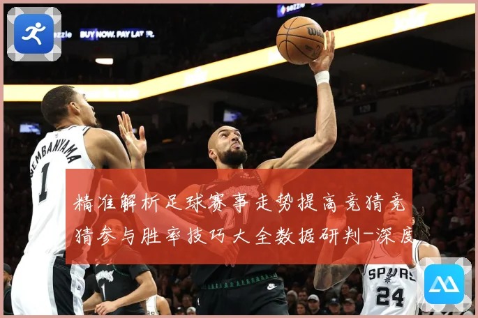 精准解析足球赛事走势提高竞猜竞猜参与胜率技巧大全数据研判-深度解析