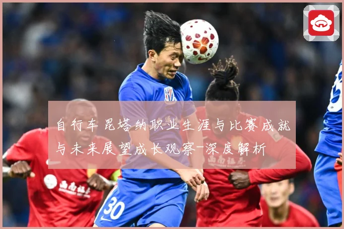 自行车昆塔纳职业生涯与比赛成就与未来展望成长观察-深度解析