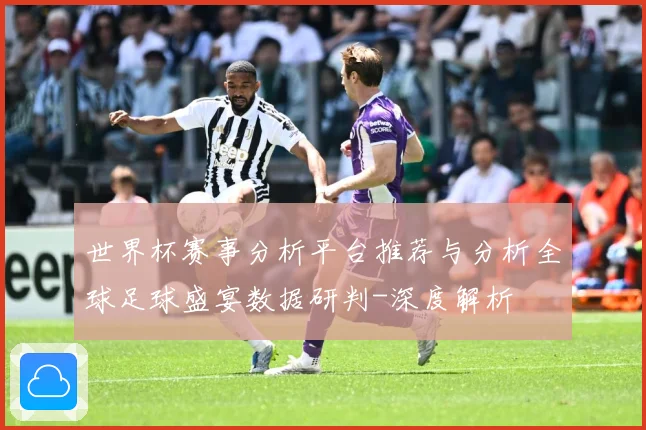 世界杯赛事分析平台推荐与分析全球足球盛宴数据研判-深度解析