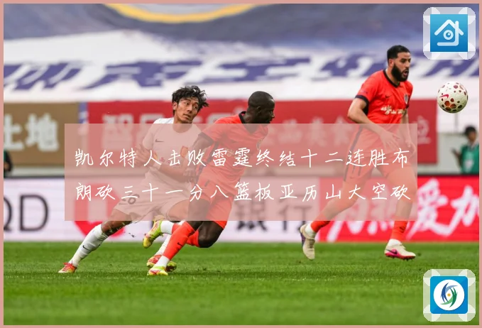 凯尔特人击败雷霆终结十二连胜布朗砍三十一分八篮板亚历山大空砍赛场复盘-深度解析