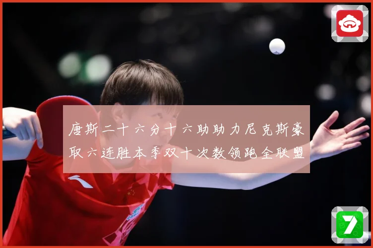 唐斯二十六分十六助助力尼克斯豪取六连胜本季双十次数领跑全联盟赛场复盘-深度解析