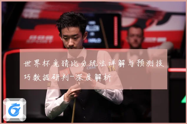 世界杯竞猜比分玩法详解与预测技巧数据研判-深度解析