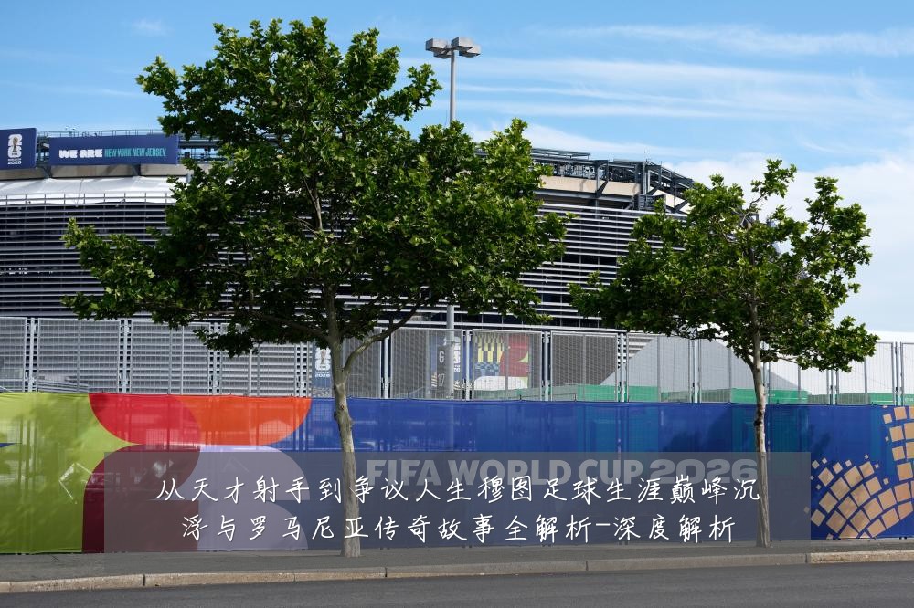 从天才射手到争议人生穆图足球生涯巅峰沉浮与罗马尼亚传奇故事全解析-深度解析