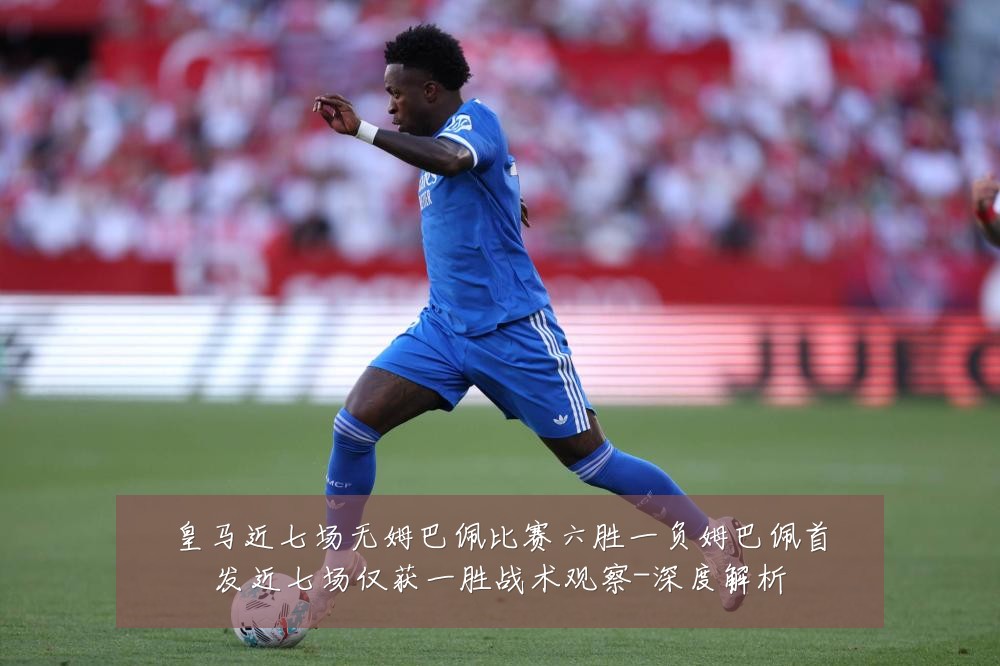 皇马近七场无姆巴佩比赛六胜一负姆巴佩首发近七场仅获一胜战术观察-深度解析