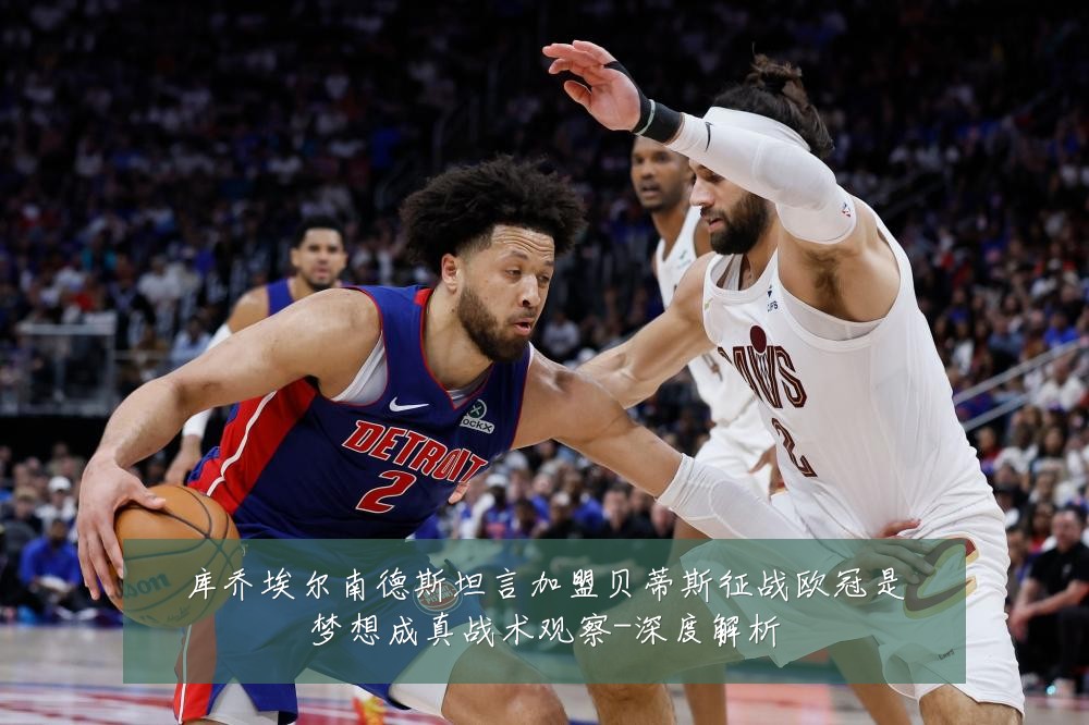 库乔埃尔南德斯坦言加盟贝蒂斯征战欧冠是梦想成真战术观察-深度解析