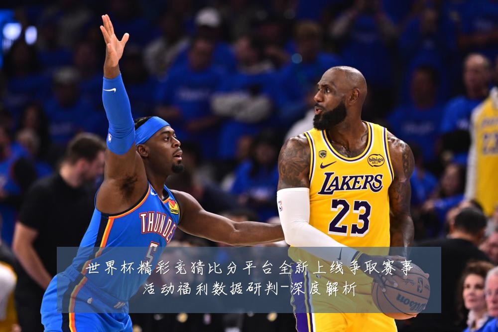 世界杯精彩竞猜比分平台全新上线争取赛事活动福利数据研判-深度解析