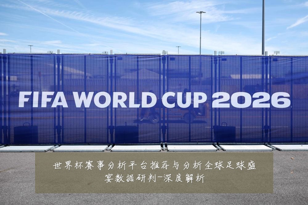 世界杯赛事分析平台推荐与分析全球足球盛宴数据研判-深度解析