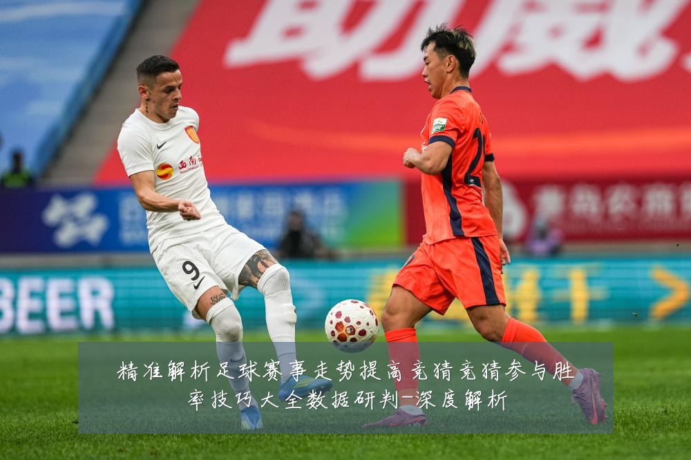 精准解析足球赛事走势提高竞猜竞猜参与胜率技巧大全数据研判-深度解析