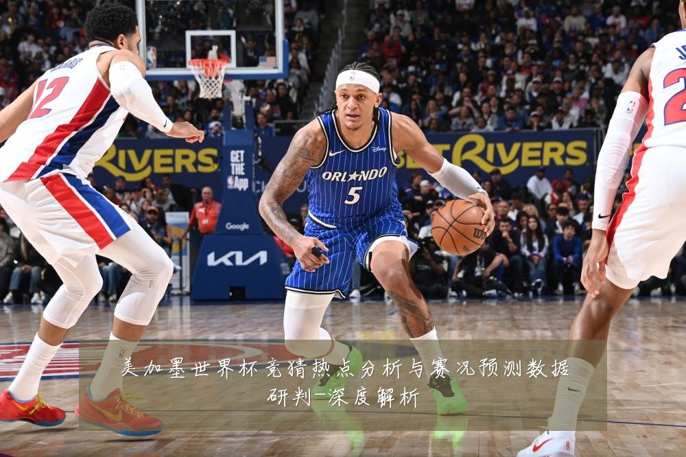 美加墨世界杯竞猜热点分析与赛况预测数据研判-深度解析
